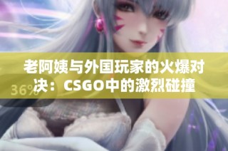 老阿姨與外國玩家的火爆對決：CSGO中的激烈碰撞