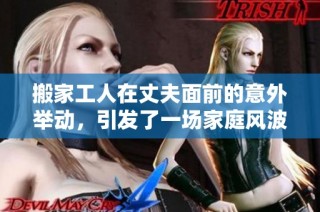 搬家工人在丈夫面前的意外舉動，引發(fā)了一場家庭風(fēng)波和情感沖突