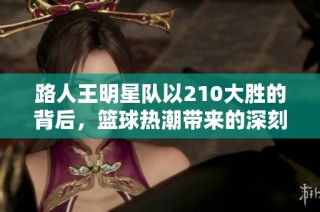 路人王明星隊(duì)以210大勝的背后，籃球熱潮帶來的深刻啟示與傳奇故事