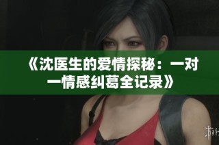 《沈醫(yī)生的愛情探秘：一對一情感糾葛全記錄》