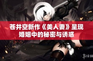 蒼井空新作《美人妻》呈現(xiàn)婚姻中的秘密與誘惑