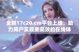 全新17c20.cm平臺上線，助力用戶實(shí)現(xiàn)更高效的在線體驗(yàn)與服務(wù)