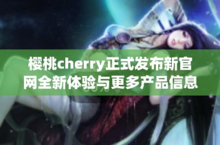 櫻桃cherry正式發(fā)布新官網全新體驗與更多產品信息揭秘