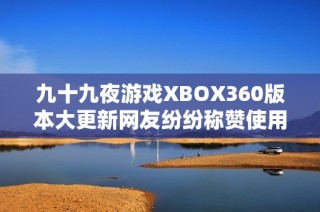 九十九夜游戲XBOX360版本大更新網(wǎng)友紛紛稱贊使用體驗(yàn)更流暢