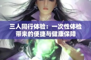 三人同行體驗(yàn)：一次性體檢帶來(lái)的便捷與健康保障