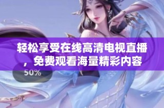 輕松享受在線高清電視直播，免費觀看海量精彩內(nèi)容