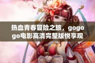熱血青春冒險之旅，gogogo電影高清完整版悅享觀看