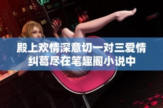 殿上歡情深意切一對(duì)三愛(ài)情糾葛盡在筆趣閣小說(shuō)中