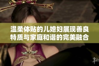 溫柔體貼的兒媳婦展現善良特質與家庭和諧的完美融合