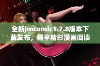 全新jmcomic1.7.8版本下載發(fā)布，暢享精彩漫畫閱讀體驗，快來獲取吧！