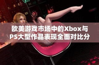 歐美游戲市場(chǎng)中的Xbox與PS大型作品表現(xiàn)全面對(duì)比分析