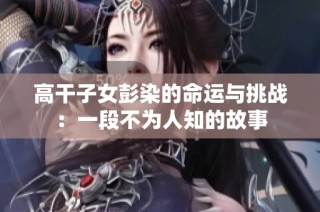 高干子女彭染的命運與挑戰(zhàn)：一段不為人知的故事