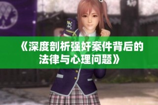 《深度剖析強奸案件背后的法律與心理問題》