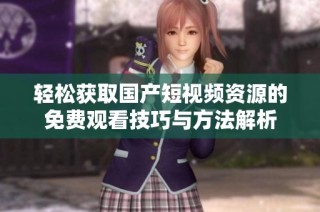 輕松獲取國(guó)產(chǎn)短視頻資源的免費(fèi)觀看技巧與方法解析