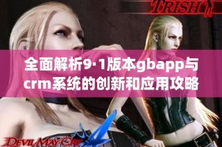 全面解析9·1版本gbapp與crm系統(tǒng)的創(chuàng)新和應用攻略