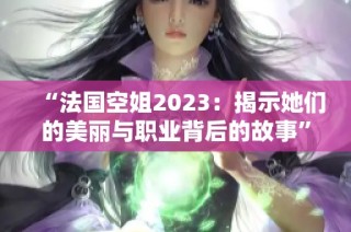 “法國空姐2023：揭示她們的美麗與職業(yè)背后的故事”