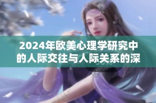 2024年歐美心理學(xué)研究中的人際交往與人際關(guān)系的深刻探討與分析