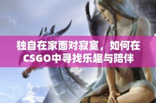 獨(dú)自在家面對寂寞，如何在CSGO中尋找樂趣與陪伴