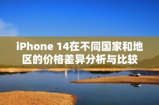 iPhone 14在不同國家和地區(qū)的價格差異分析與比較