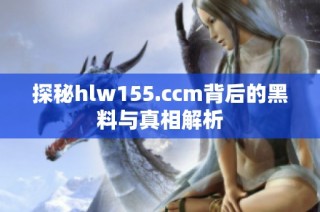 探秘hlw155.ccm背后的黑料與真相解析