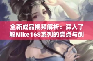 全新成品視頻解析：深入了解Nike168系列的亮點(diǎn)與創(chuàng)新設(shè)計(jì)