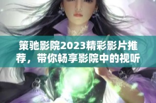 策馳影院2023精彩影片推薦，帶你暢享影院中的視聽盛宴