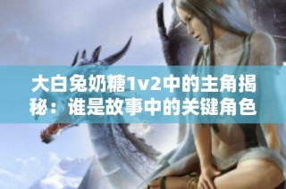 大白兔奶糖1v2中的主角揭秘：誰是故事中的關(guān)鍵角色
