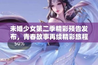 未婚少女第二季精彩預告發(fā)布，青春故事再續(xù)精彩旅程