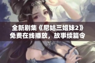 全新劇集《尼姑三姐妹2》免費(fèi)在線播放，故事續(xù)篇令人期待