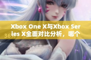 Xbox One X與Xbox Series X全面對比分析，哪個更值得購買和體驗