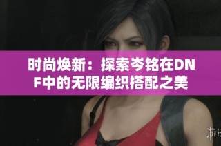 時尚煥新：探索岑銘在DNF中的無限編織搭配之美