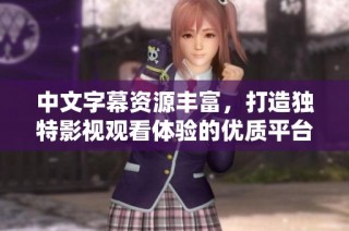 中文字幕資源豐富，打造獨特影視觀看體驗的優(yōu)質(zhì)平臺分享