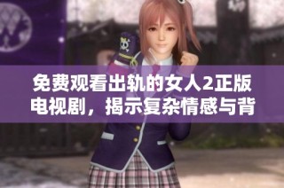 免費(fèi)觀看出軌的女人2正版電視劇，揭示復(fù)雜情感與背叛內(nèi)幕的精彩劇情