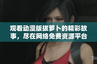 觀看動(dòng)漫版拔蘿卜的精彩故事，盡在網(wǎng)絡(luò)免費(fèi)資源平臺(tái)！