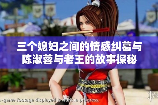 三個(gè)媳婦之間的情感糾葛與陳淑蓉與老王的故事探秘