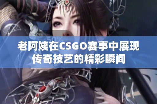 老阿姨在CSGO賽事中展現(xiàn)傳奇技藝的精彩瞬間 老阿姨在CSGO賽事中展現(xiàn)傳奇技藝的精彩瞬間