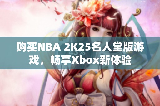 購買NBA 2K25名人堂版游戲，暢享Xbox新體驗(yàn)