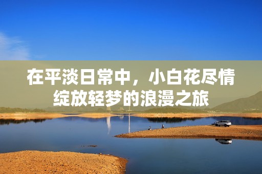 在平淡日常中，小白花盡情綻放輕夢(mèng)的浪漫之旅