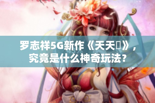 羅志祥5G新作《天天奭》，究竟是什么神奇玩法？