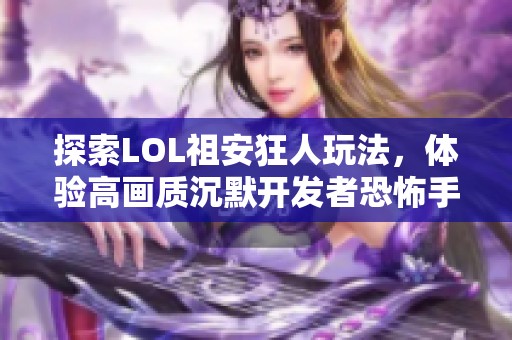 探索LOL祖安狂人玩法，體驗高畫質(zhì)沉默開發(fā)者恐怖手游的魅力