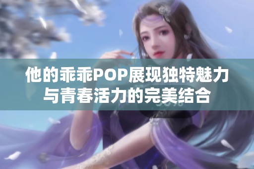 他的乖乖POP展現(xiàn)獨(dú)特魅力與青春活力的完美結(jié)合