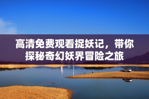 高清免費(fèi)觀看捉妖記，帶你探秘奇幻妖界冒險之旅