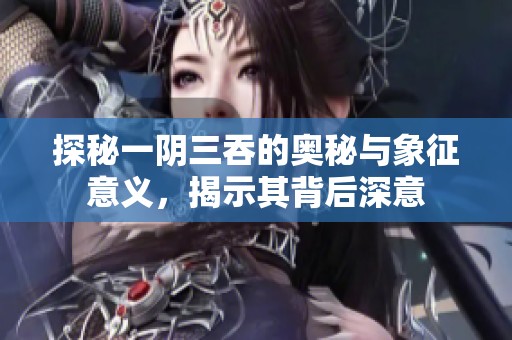 探秘一陰三吞的奧秘與象征意義，揭示其背后深意
