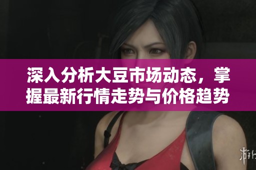 深入分析大豆市場(chǎng)動(dòng)態(tài)，掌握最新行情走勢(shì)與價(jià)格趨勢(shì)