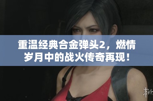 重溫經(jīng)典合金彈頭2，燃情歲月中的戰(zhàn)火傳奇再現(xiàn)！