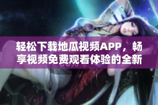 輕松下載地瓜視頻APP，暢享視頻免費觀看體驗的全新方式