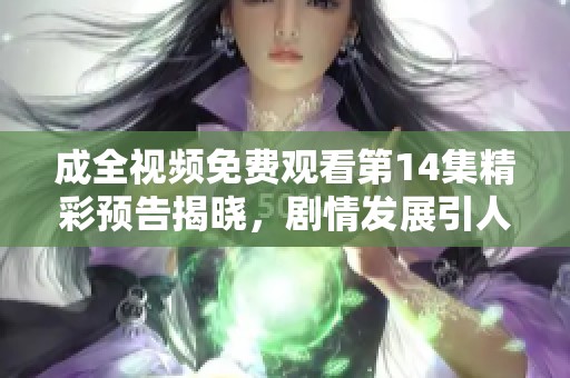 成全視頻免費觀看第14集精彩預告揭曉，劇情發(fā)展引人關注