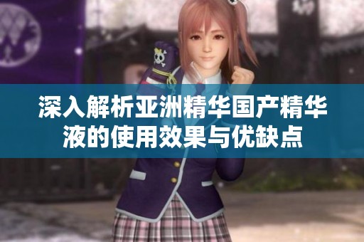 深入解析亞洲精華國產精華液的使用效果與優(yōu)缺點