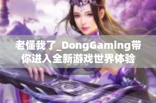 老懂我了_DongGaming帶你進(jìn)入全新游戲世界體驗(yàn)