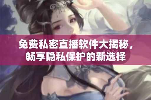 免費(fèi)私密直播軟件大揭秘，暢享隱私保護(hù)的新選擇
